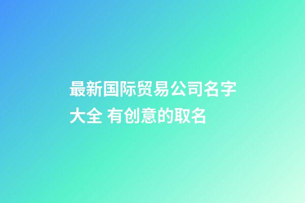最新国际贸易公司名字大全 有创意的取名-第1张-公司起名-玄机派